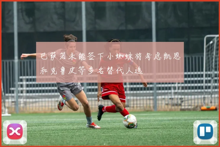 巴萨若未能签下小蜘蛛将考虑凯恩和克鲁皮等多名替代人选