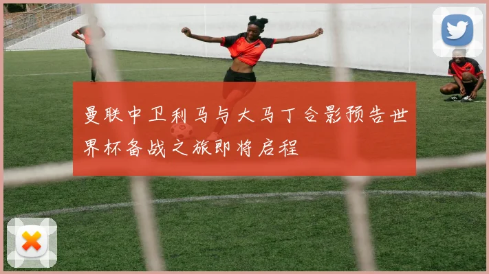 曼联中卫利马与大马丁合影预告世界杯备战之旅即将启程