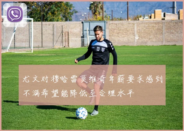 尤文对穆哈雷莫维奇年薪要求感到不满希望能降低至合理水平