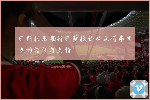 巴斯托尼期待巴萨报价以获得弗里克的信任与支持