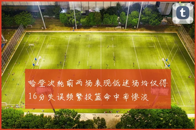 哈登次轮前两场表现低迷场均仅得16分失误频繁投篮命中率惨淡