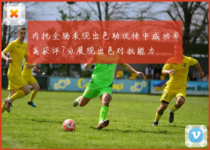 内托全场表现出色助攻传中成功率高获评7分展现出色对抗能力