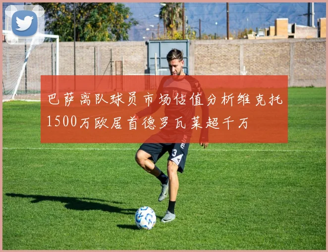 巴萨离队球员市场估值分析维克托1500万欧居首德罗瓦莱超千万