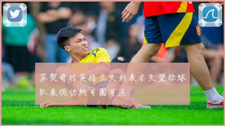 苏契奇对英格兰失利表示失望称球队表现仍然可圈可点