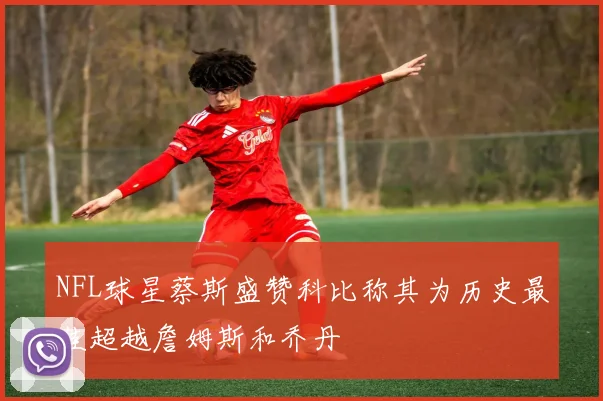 NFL球星蔡斯盛赞科比称其为历史最佳超越詹姆斯和乔丹