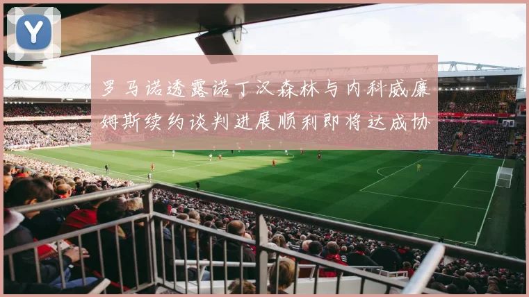 罗马诺透露诺丁汉森林与内科威廉姆斯续约谈判进展顺利即将达成协议