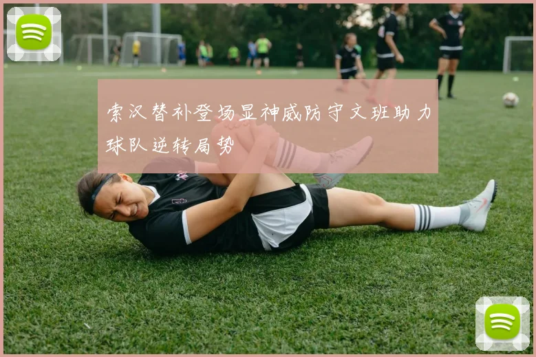 索汉替补登场显神威防守文班助力球队逆转局势